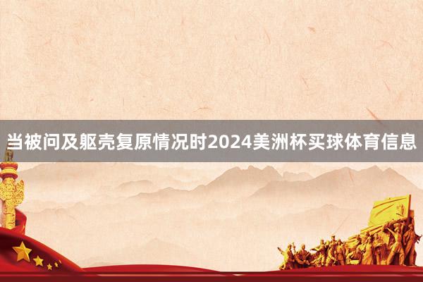 当被问及躯壳复原情况时2024美洲杯买球体育信息
