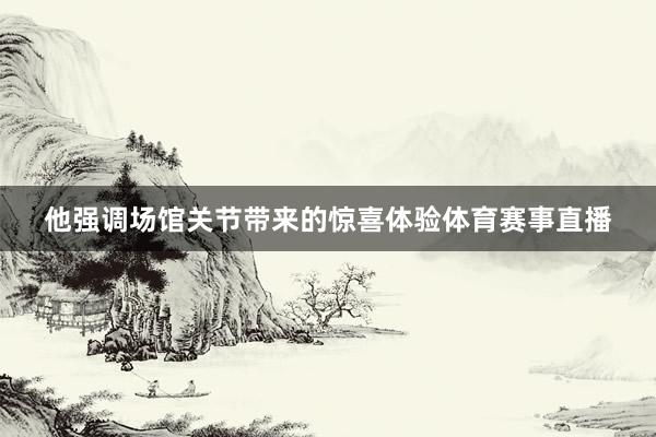 他强调场馆关节带来的惊喜体验体育赛事直播