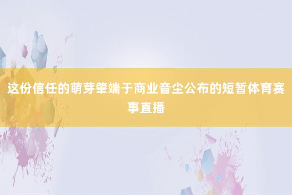 这份信任的萌芽肇端于商业音尘公布的短暂体育赛事直播