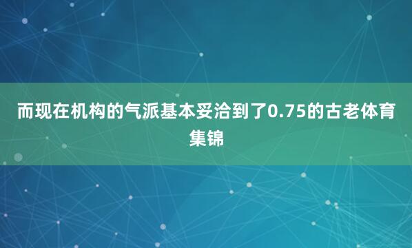而现在机构的气派基本妥洽到了0.75的古老体育集锦