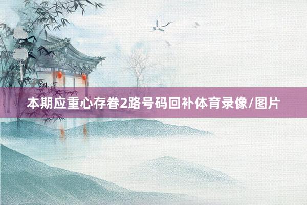 本期应重心存眷2路号码回补体育录像/图片