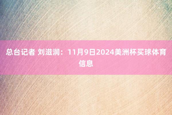 总台记者 刘滋润：11月9日2024美洲杯买球体育信息