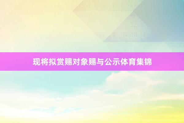 现将拟赏赐对象赐与公示体育集锦