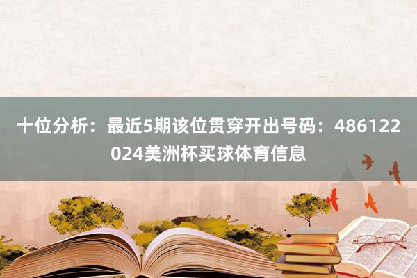 十位分析：最近5期该位贯穿开出号码：486122024美洲杯买球体育信息