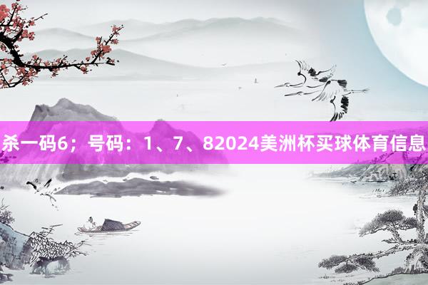 杀一码6;号码:1、7、82024美洲杯买球体育信息