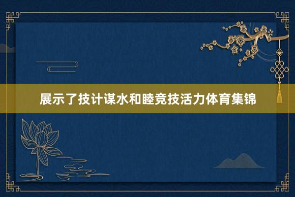 展示了技计谋水和睦竞技活力体育集锦