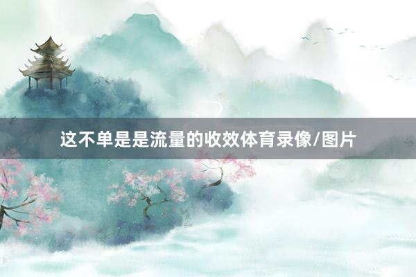 这不单是是流量的收效体育录像/图片