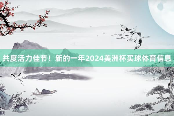 共度活力佳节！新的一年2024美洲杯买球体育信息