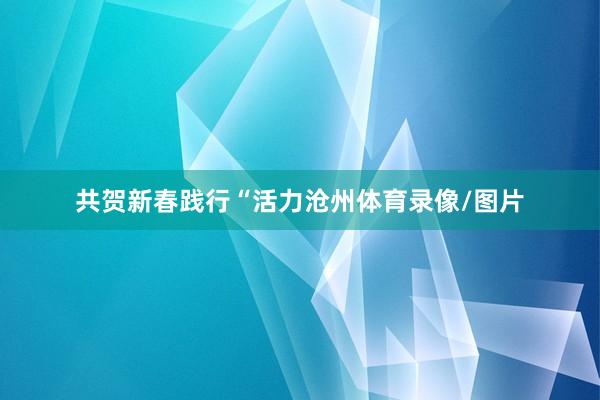 共贺新春践行“活力沧州体育录像/图片