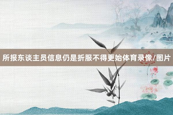 所报东谈主员信息仍是折服不得更始体育录像/图片