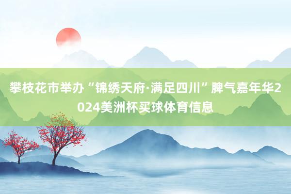 攀枝花市举办“锦绣天府·满足四川”脾气嘉年华2024美洲杯买球体育信息