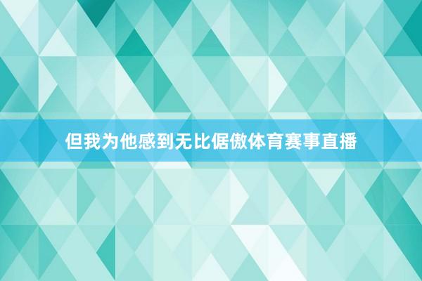 但我为他感到无比倨傲体育赛事直播