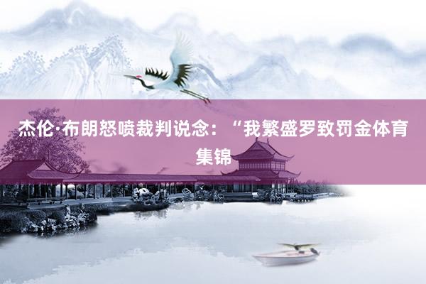 杰伦·布朗怒喷裁判说念：“我繁盛罗致罚金体育集锦