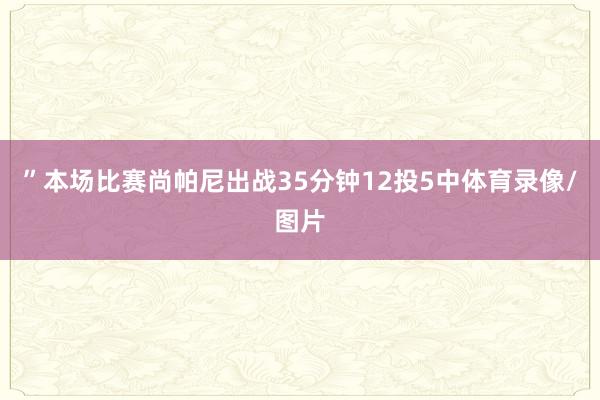 ”本场比赛尚帕尼出战35分钟12投5中体育录像/图片