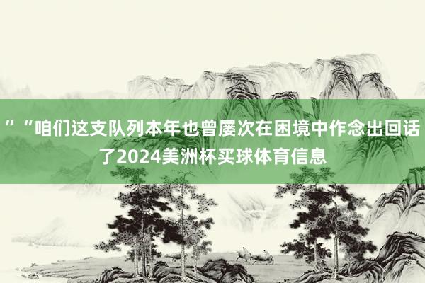 ”“咱们这支队列本年也曾屡次在困境中作念出回话了2024美洲杯买球体育信息