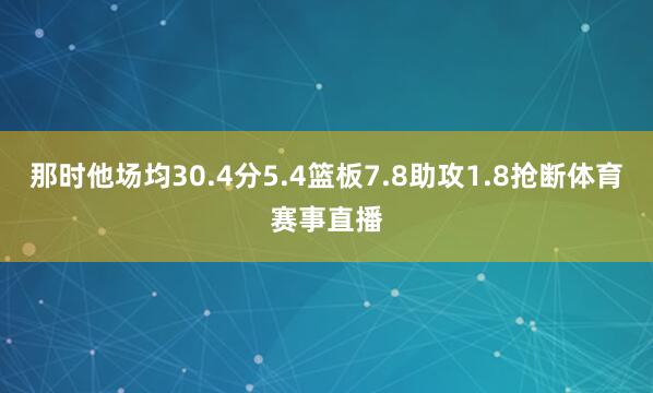 那时他场均30.4分5.4篮板7.8助攻1.8抢断体育赛事直播