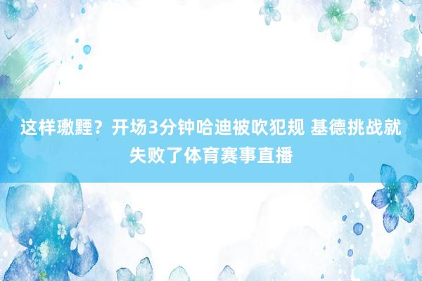 这样璷黫？开场3分钟哈迪被吹犯规 基德挑战就失败了体育赛事直播