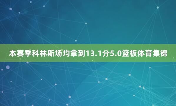 本赛季科林斯场均拿到13.1分5.0篮板体育集锦