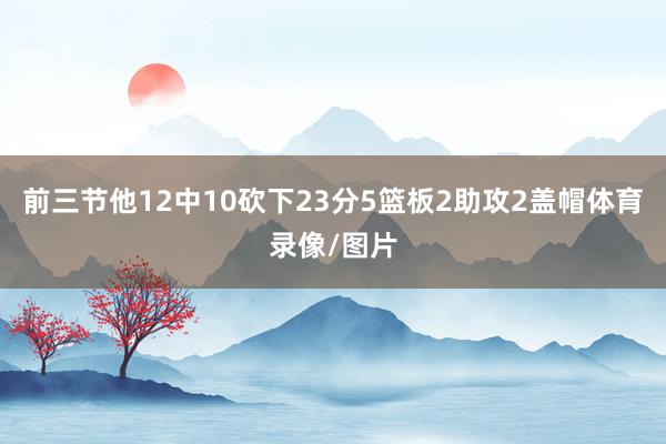 前三节他12中10砍下23分5篮板2助攻2盖帽体育录像/图片