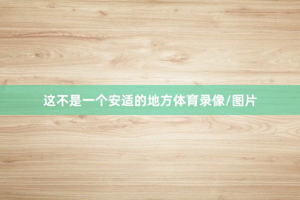 这不是一个安适的地方体育录像/图片