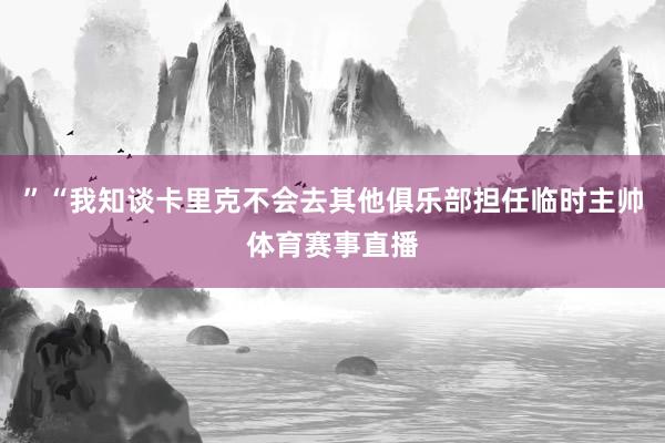 ”“我知谈卡里克不会去其他俱乐部担任临时主帅体育赛事直播