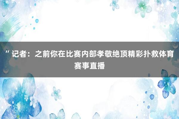 ”记者：之前你在比赛内部孝敬绝顶精彩扑救体育赛事直播