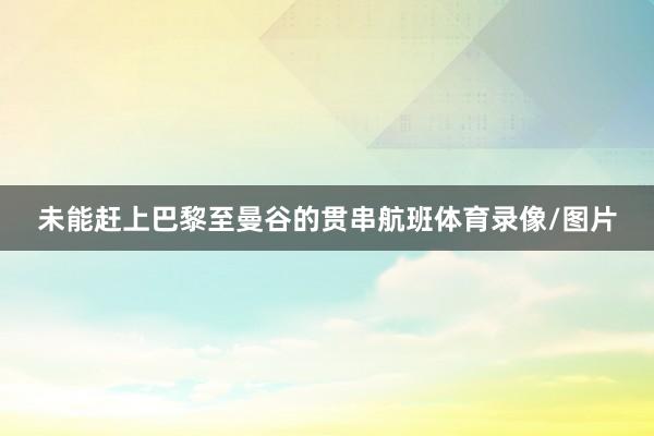 未能赶上巴黎至曼谷的贯串航班体育录像/图片
