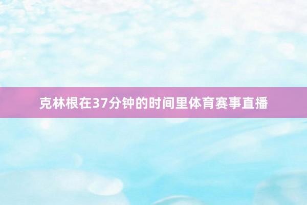 克林根在37分钟的时间里体育赛事直播