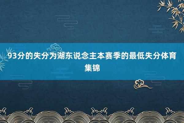 93分的失分为湖东说念主本赛季的最低失分体育集锦