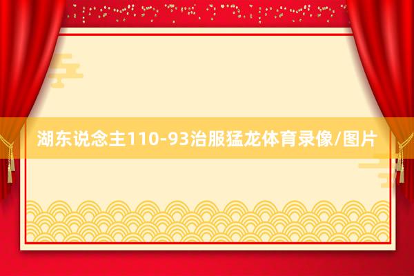 湖东说念主110-93治服猛龙体育录像/图片