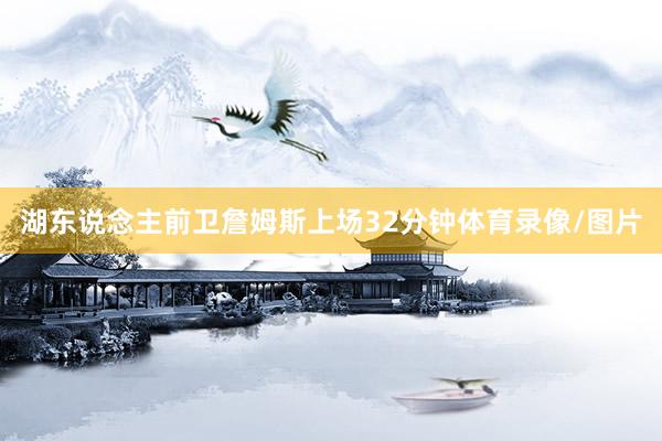 湖东说念主前卫詹姆斯上场32分钟体育录像/图片