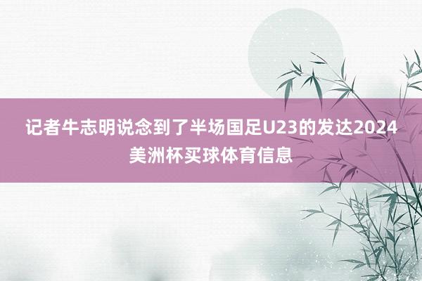 记者牛志明说念到了半场国足U23的发达2024美洲杯买球体育信息