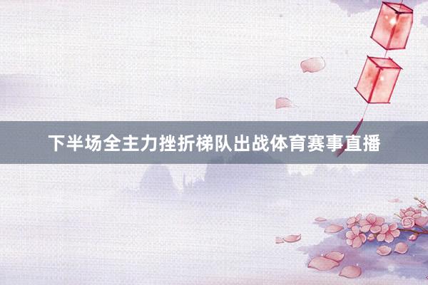 下半场全主力挫折梯队出战体育赛事直播