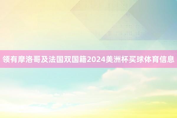 领有摩洛哥及法国双国籍2024美洲杯买球体育信息