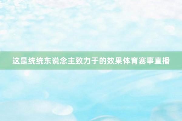 这是统统东说念主致力于的效果体育赛事直播