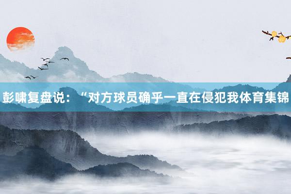 彭啸复盘说：“对方球员确乎一直在侵犯我体育集锦
