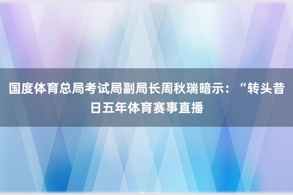 国度体育总局考试局副局长周秋瑞暗示：“转头昔日五年体育赛事直播