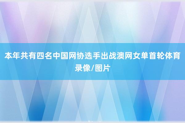 本年共有四名中国网协选手出战澳网女单首轮体育录像/图片