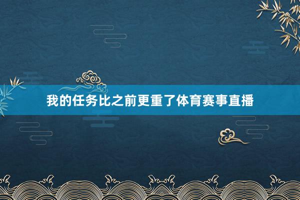 我的任务比之前更重了体育赛事直播