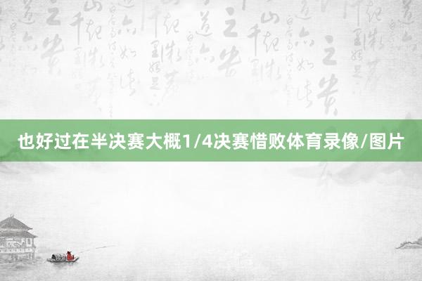 也好过在半决赛大概1/4决赛惜败体育录像/图片