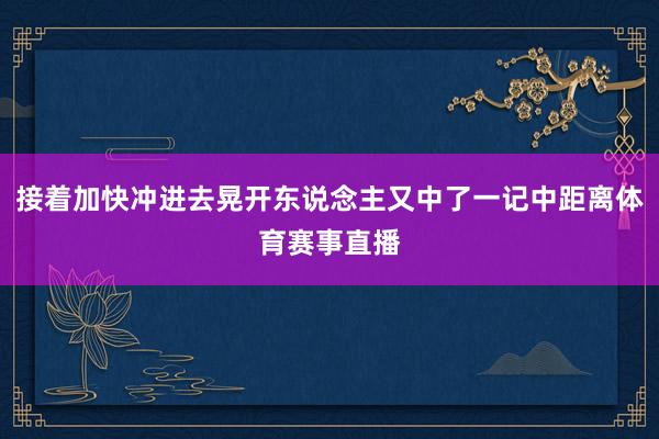 接着加快冲进去晃开东说念主又中了一记中距离体育赛事直播