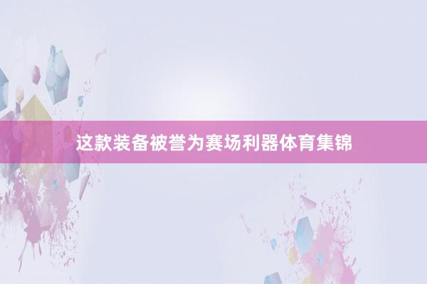 这款装备被誉为赛场利器体育集锦