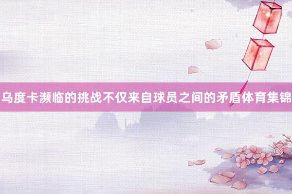 乌度卡濒临的挑战不仅来自球员之间的矛盾体育集锦