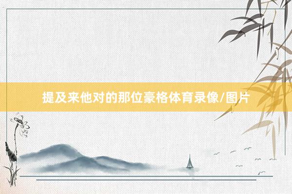 提及来他对的那位豪格体育录像/图片