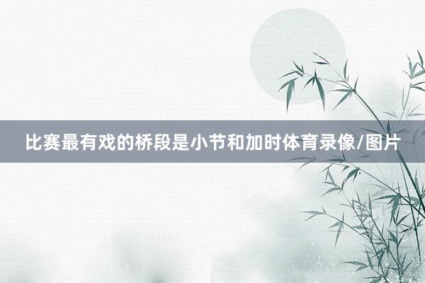 比赛最有戏的桥段是小节和加时体育录像/图片