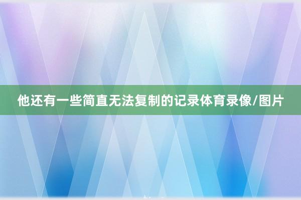 他还有一些简直无法复制的记录体育录像/图片