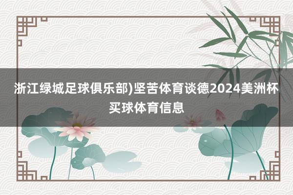 浙江绿城足球俱乐部)坚苦体育谈德2024美洲杯买球体育信息