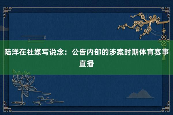陆洋在社媒写说念：公告内部的涉案时期体育赛事直播