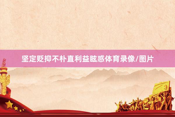 坚定贬抑不朴直利益眩惑体育录像/图片