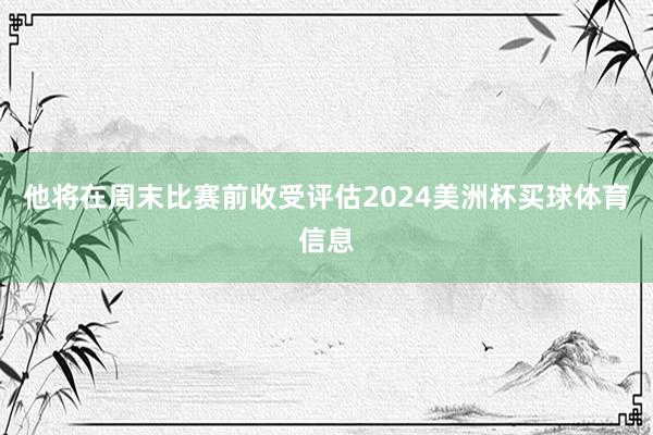 他将在周末比赛前收受评估2024美洲杯买球体育信息